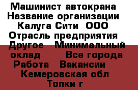 Машинист автокрана › Название организации ­ Калуга-Сити, ООО › Отрасль предприятия ­ Другое › Минимальный оклад ­ 1 - Все города Работа » Вакансии   . Кемеровская обл.,Топки г.